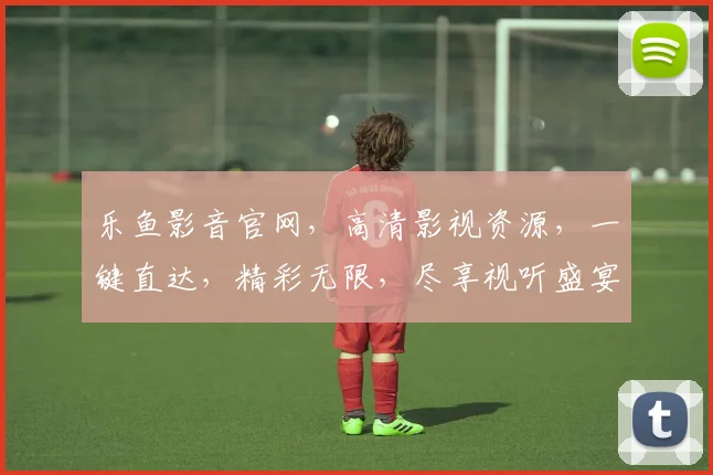 乐鱼影音官网，高清影视资源，一键直达，精彩无限，尽享视听盛宴，不容错过