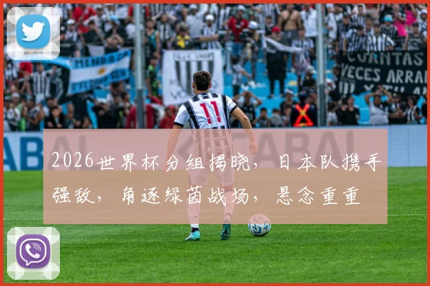 2026世界杯分组揭晓，日本队携手强敌，角逐绿茵战场，悬念重重