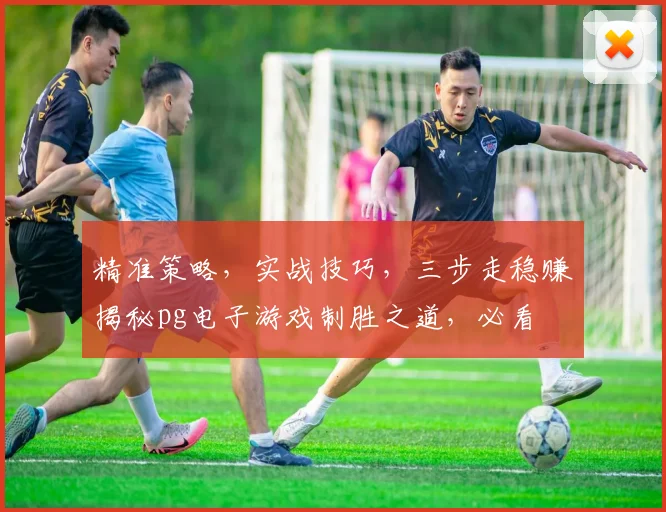 精准策略，实战技巧，三步走稳赚揭秘pg电子游戏制胜之道，必看