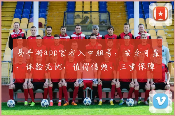 易手游app官方入口租号，安全可靠，体验无忧，值得信赖，三重保障，放心体验。
