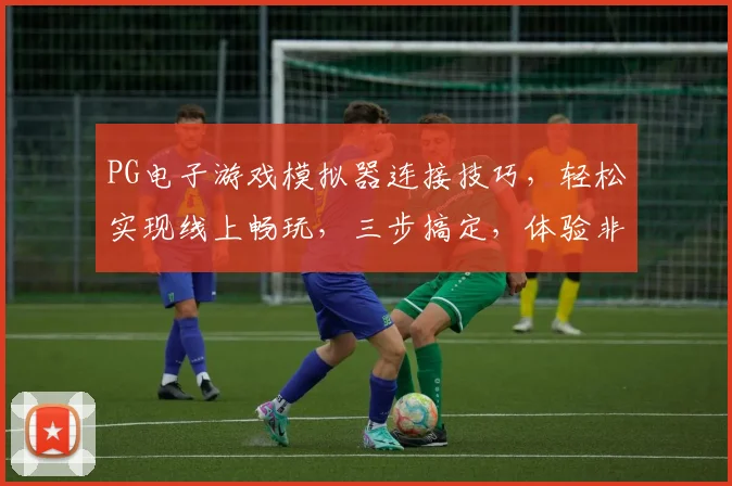 PG电子游戏模拟器连接技巧，轻松实现线上畅玩，三步搞定，体验非凡