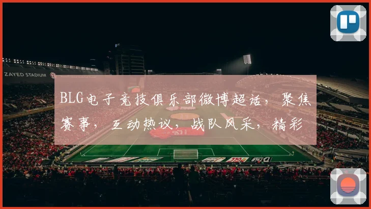 BLG电子竞技俱乐部微博超话，聚焦赛事，互动热议，战队风采，精彩瞬间，不容错过