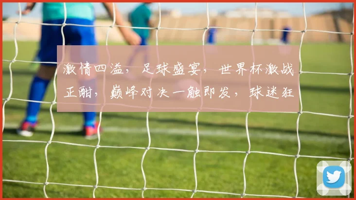 激情四溢，足球盛宴，世界杯激战正酣，巅峰对决一触即发，球迷狂欢不容错过