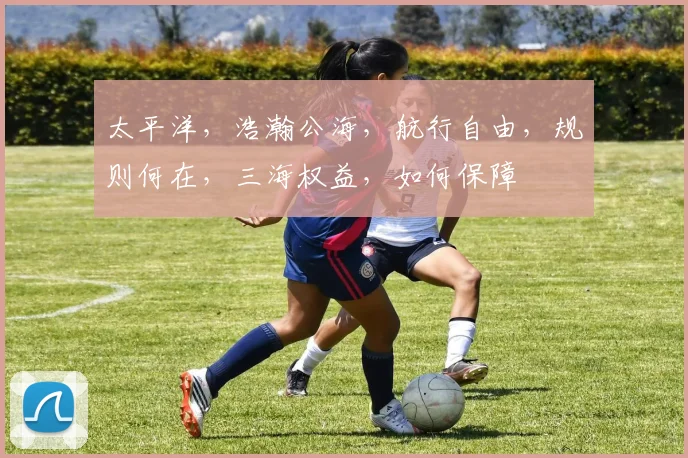太平洋，浩瀚公海，航行自由，规则何在，三海权益，如何保障