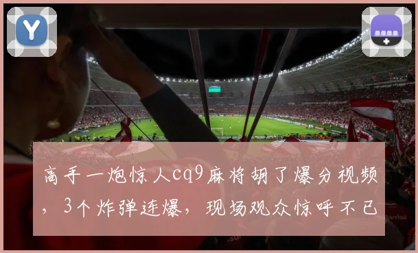 高手一炮惊人cq9麻将胡了爆分视频，3个炸弹连爆，现场观众惊呼不已...