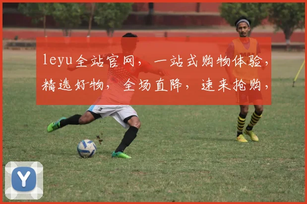 leyu全站官网，一站式购物体验，精选好物，全场直降，速来抢购，不容错过