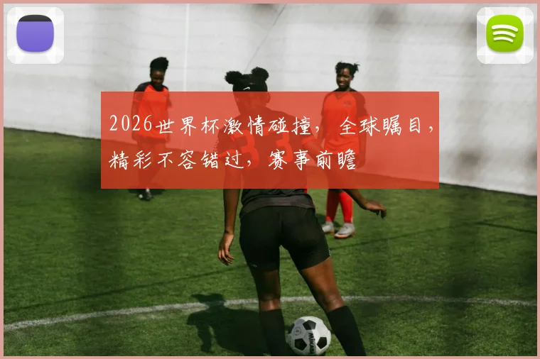 2026世界杯激情碰撞，全球瞩目，精彩不容错过，赛事前瞻