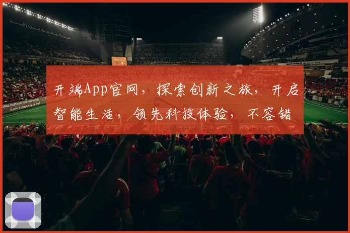 开端App官网，探索创新之旅，开启智能生活，领先科技体验，不容错过