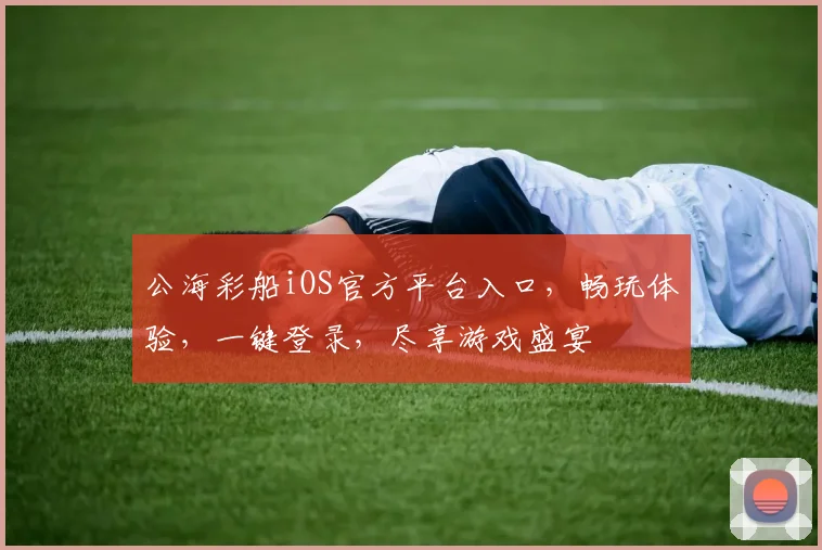 公海彩船iOS官方平台入口，畅玩体验，一键登录，尽享游戏盛宴