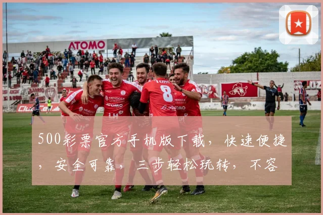500彩票官方手机版下载，快速便捷，安全可靠，三步轻松玩转，不容错过
