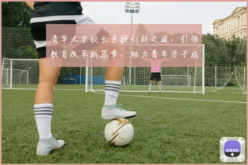 清华大学校长亲授创新之道，引领教育改革新篇章，助力青年学子成长，三个维度解析